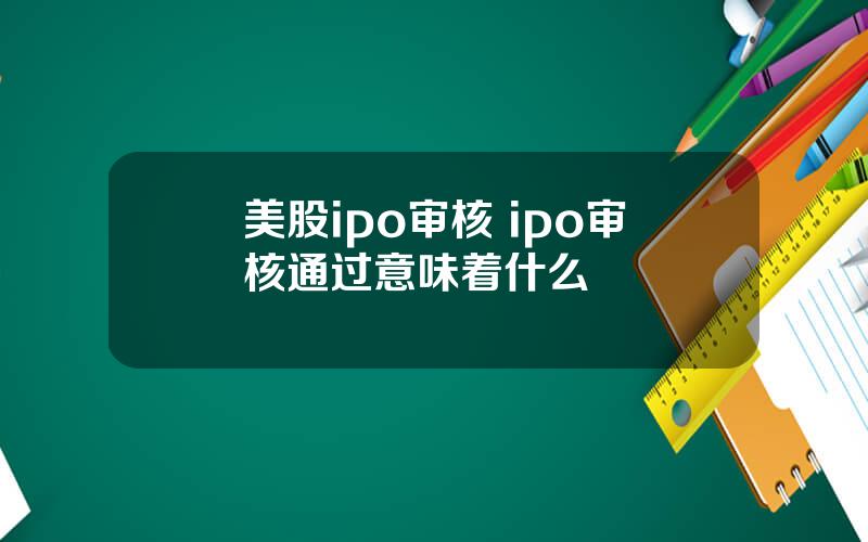 美股ipo审核 ipo审核通过意味着什么